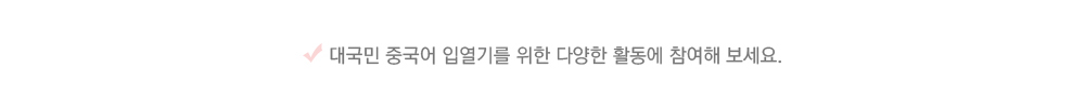대국민 중국어 입열기를 위한 다양한 활동에 참여해 보세요.